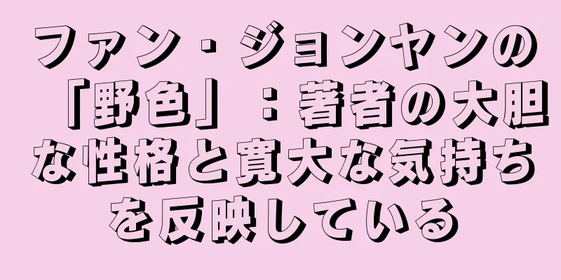 ファン・ジョンヤンの「野色」：著者の大胆な性格と寛大な気持ちを反映している