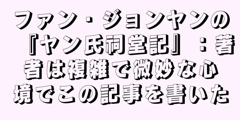 ファン・ジョンヤンの『ヤン氏祠堂記』：著者は複雑で微妙な心境でこの記事を書いた