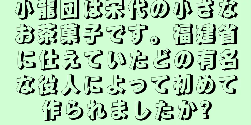 小龍団は宋代の小さなお茶菓子です。福建省に仕えていたどの有名な役人によって初めて作られましたか?