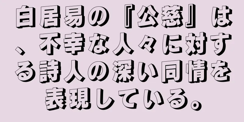 白居易の『公慈』は、不幸な人々に対する詩人の深い同情を表現している。