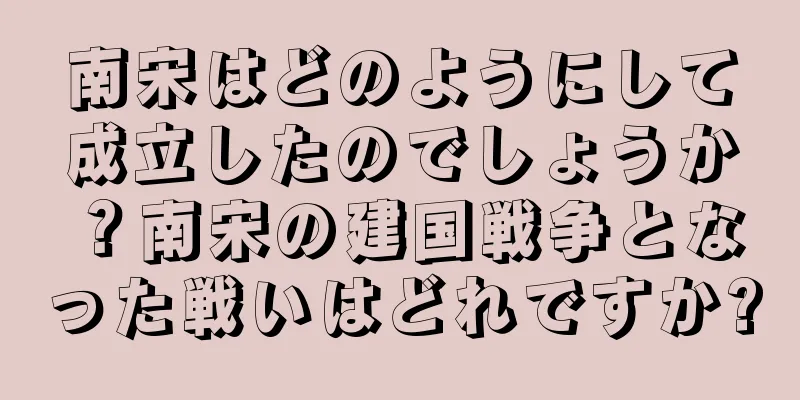 南宋はどのようにして成立したのでしょうか？南宋の建国戦争となった戦いはどれですか?