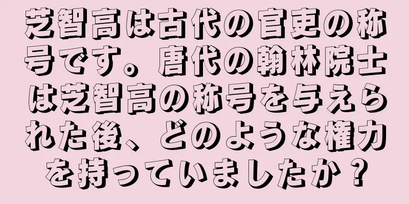 芝智高は古代の官吏の称号です。唐代の翰林院士は芝智高の称号を与えられた後、どのような権力を持っていましたか？
