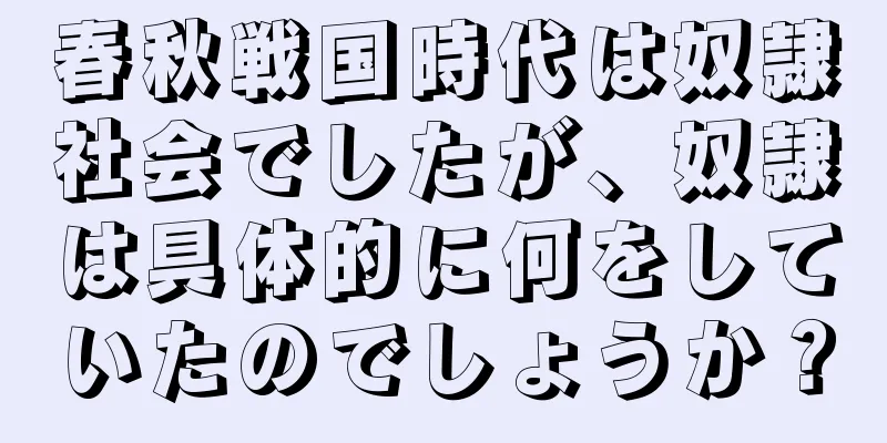 春秋戦国時代は奴隷社会でしたが、奴隷は具体的に何をしていたのでしょうか？