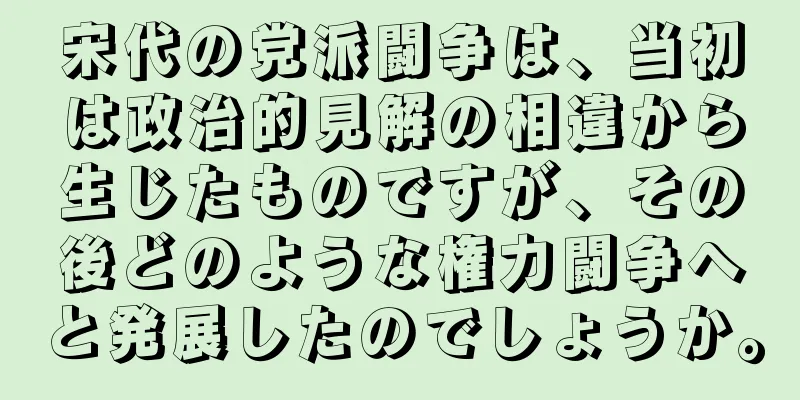 宋代の党派闘争は、当初は政治的見解の相違から生じたものですが、その後どのような権力闘争へと発展したのでしょうか。