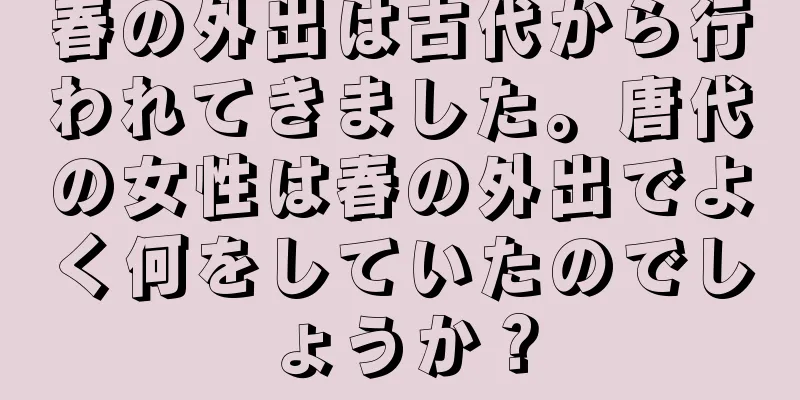 春の外出は古代から行われてきました。唐代の女性は春の外出でよく何をしていたのでしょうか？