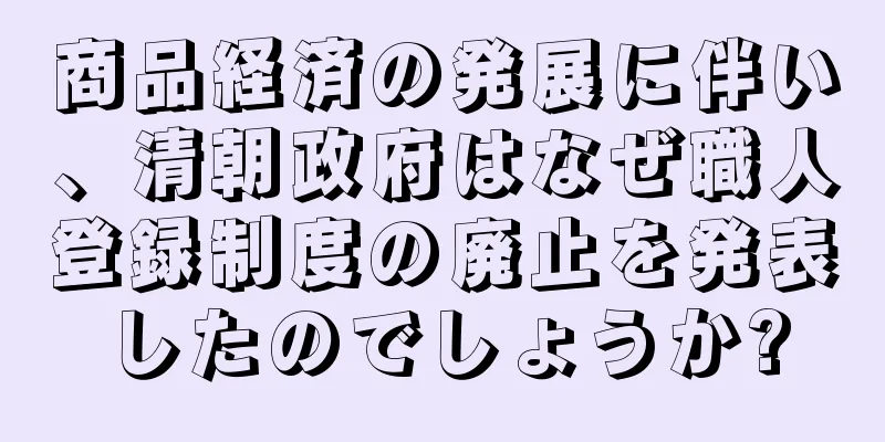商品経済の発展に伴い、清朝政府はなぜ職人登録制度の廃止を発表したのでしょうか?