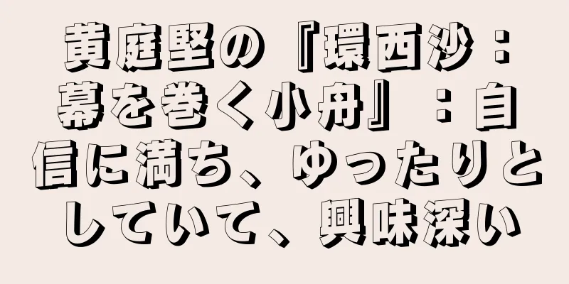 黄庭堅の『環西沙：幕を巻く小舟』：自信に満ち、ゆったりとしていて、興味深い