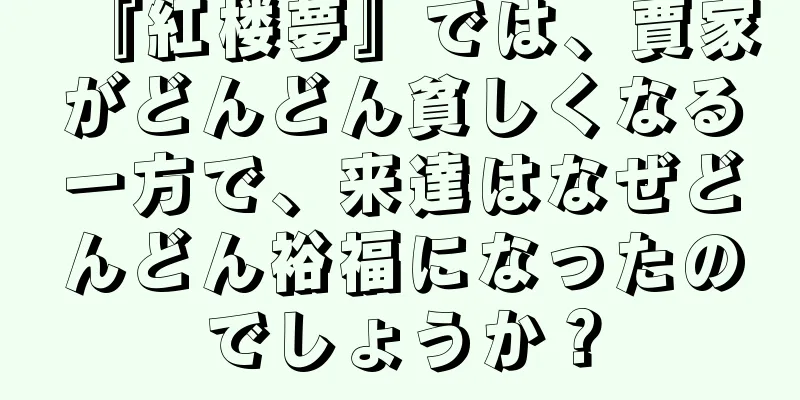 『紅楼夢』では、賈家がどんどん貧しくなる一方で、来達はなぜどんどん裕福になったのでしょうか？