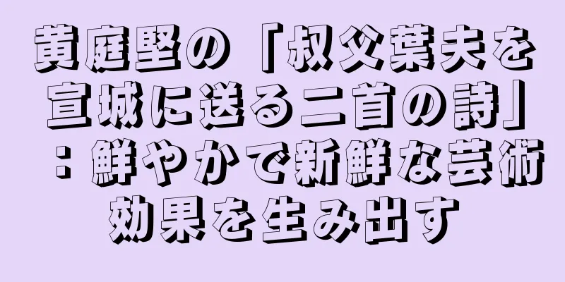 黄庭堅の「叔父葉夫を宣城に送る二首の詩」：鮮やかで新鮮な芸術効果を生み出す