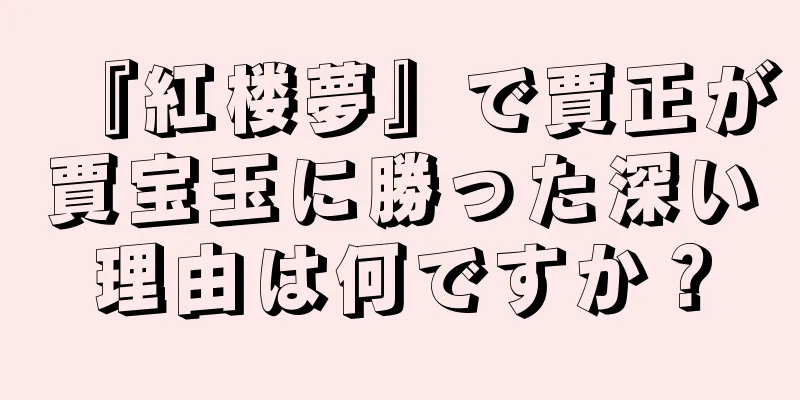 『紅楼夢』で賈正が賈宝玉に勝った深い理由は何ですか？