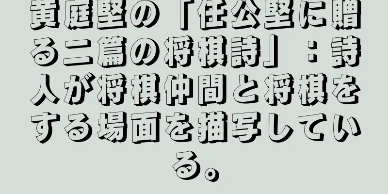 黄庭堅の「任公堅に贈る二篇の将棋詩」：詩人が将棋仲間と将棋をする場面を描写している。