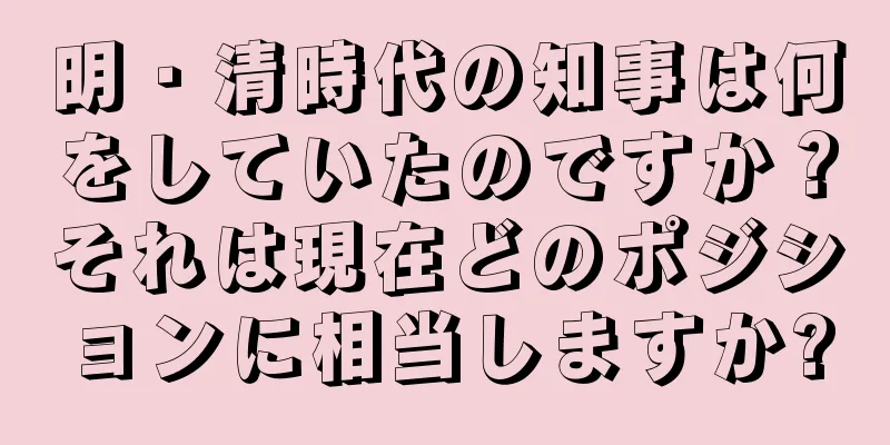 明・清時代の知事は何をしていたのですか？それは現在どのポジションに相当しますか?