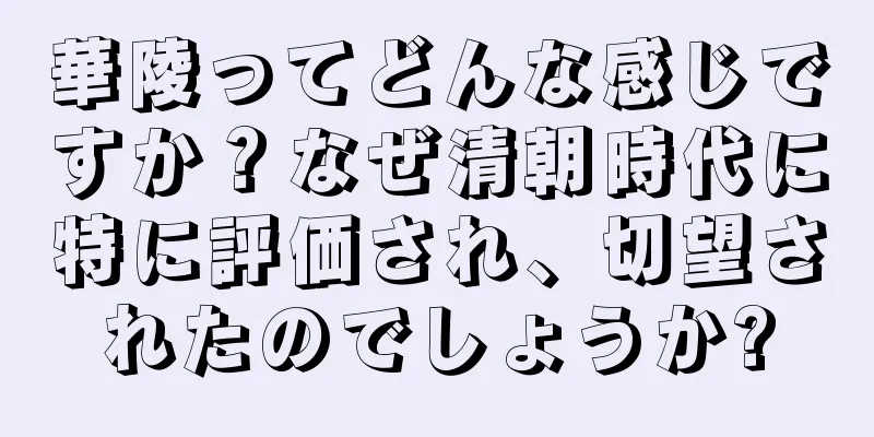 華陵ってどんな感じですか？なぜ清朝時代に特に評価され、切望されたのでしょうか?