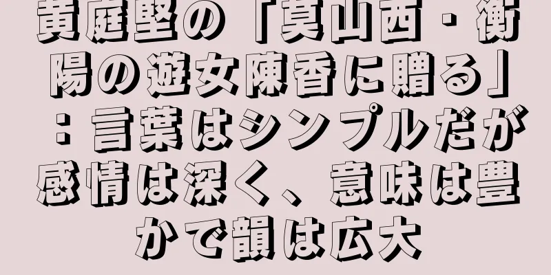 黄庭堅の「莫山西・衡陽の遊女陳香に贈る」：言葉はシンプルだが感情は深く、意味は豊かで韻は広大