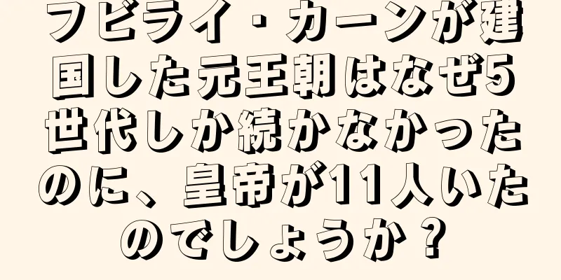 フビライ・カーンが建国した元王朝はなぜ5世代しか続かなかったのに、皇帝が11人いたのでしょうか？