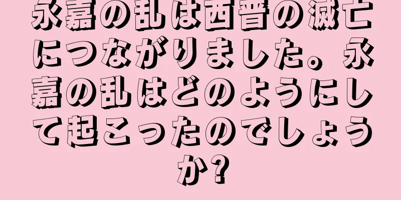 永嘉の乱は西晋の滅亡につながりました。永嘉の乱はどのようにして起こったのでしょうか?
