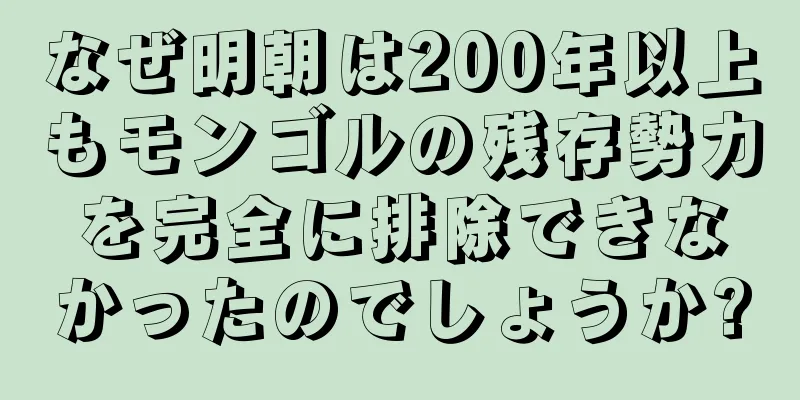 なぜ明朝は200年以上もモンゴルの残存勢力を完全に排除できなかったのでしょうか?
