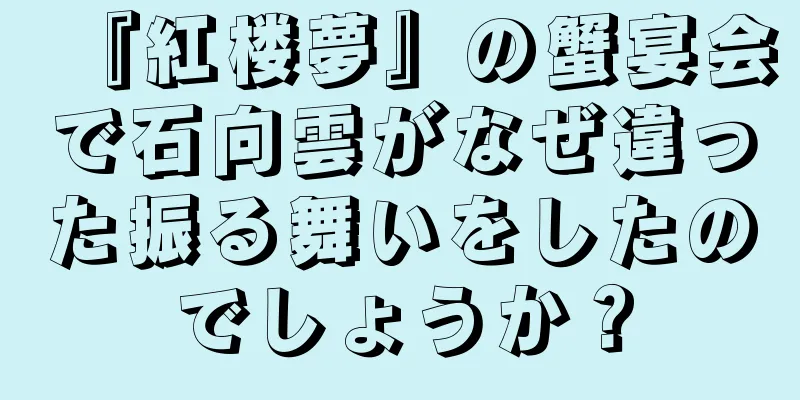 『紅楼夢』の蟹宴会で石向雲がなぜ違った振る舞いをしたのでしょうか？
