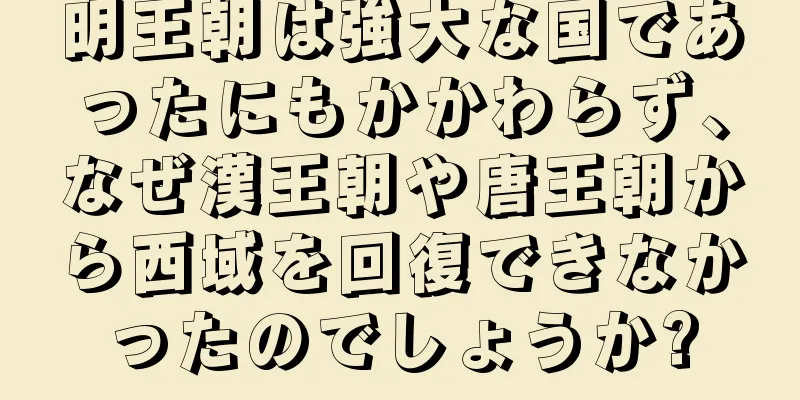 明王朝は強大な国であったにもかかわらず、なぜ漢王朝や唐王朝から西域を回復できなかったのでしょうか?