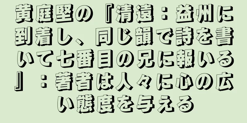 黄庭堅の『清遠：益州に到着し、同じ韻で詩を書いて七番目の兄に報いる』：著者は人々に心の広い態度を与える