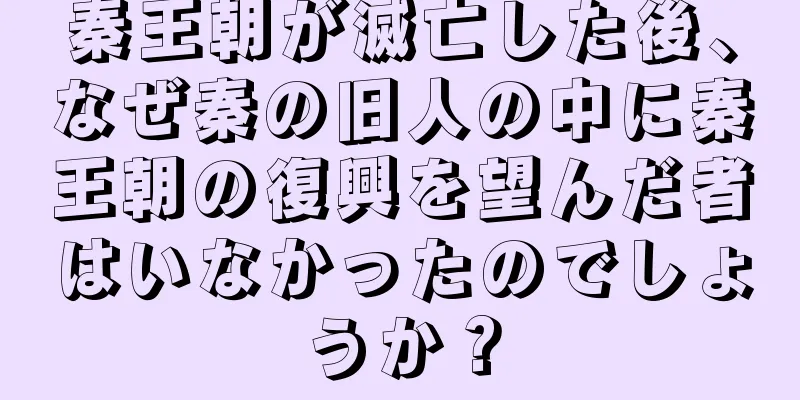 秦王朝が滅亡した後、なぜ秦の旧人の中に秦王朝の復興を望んだ者はいなかったのでしょうか？