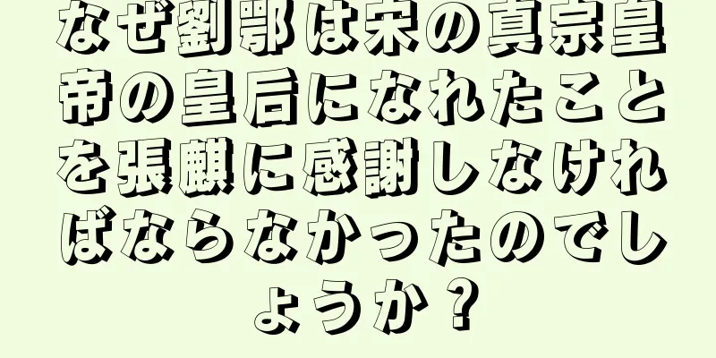 なぜ劉鄂は宋の真宗皇帝の皇后になれたことを張麒に感謝しなければならなかったのでしょうか？