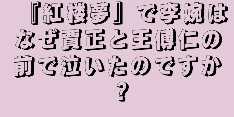『紅楼夢』で李婉はなぜ賈正と王傅仁の前で泣いたのですか？