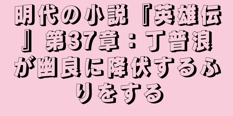 明代の小説『英雄伝』第37章：丁普浪が幽良に降伏するふりをする