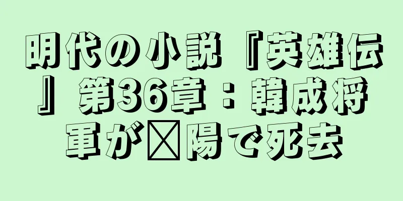 明代の小説『英雄伝』第36章：韓成将軍が鄱陽で死去