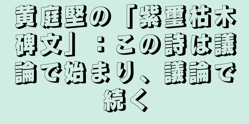 黄庭堅の「紫璽枯木碑文」：この詩は議論で始まり、議論で続く
