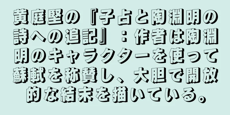 黄庭堅の『子占と陶淵明の詩への追記』：作者は陶淵明のキャラクターを使って蘇軾を称賛し、大胆で開放的な結末を描いている。