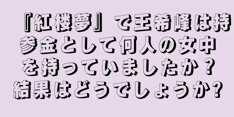 『紅楼夢』で王希峰は持参金として何人の女中を持っていましたか？結果はどうでしょうか?