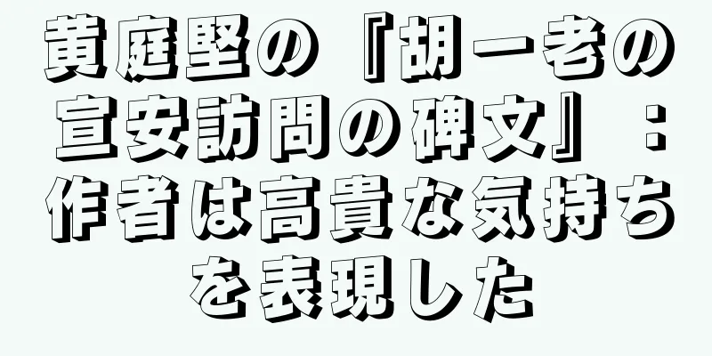 黄庭堅の『胡一老の宣安訪問の碑文』：作者は高貴な気持ちを表現した