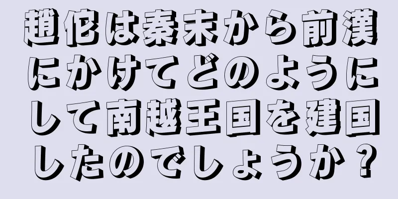 趙佗は秦末から前漢にかけてどのようにして南越王国を建国したのでしょうか？