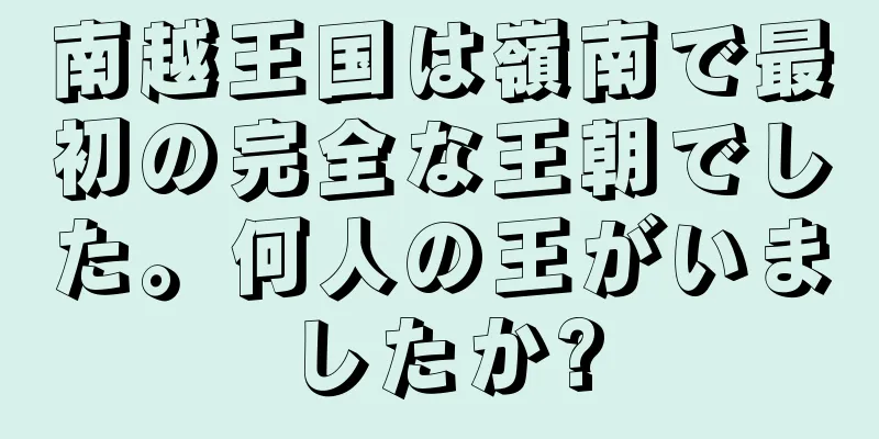 南越王国は嶺南で最初の完全な王朝でした。何人の王がいましたか?