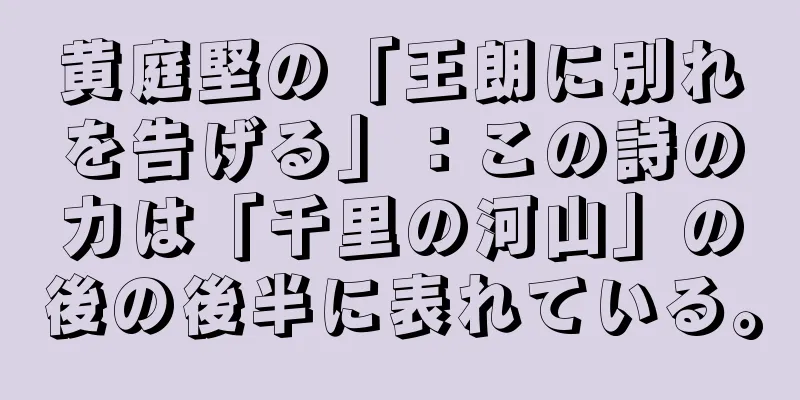 黄庭堅の「王朗に別れを告げる」：この詩の力は「千里の河山」の後の後半に表れている。