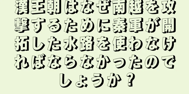 漢王朝はなぜ南越を攻撃するために秦軍が開拓した水路を使わなければならなかったのでしょうか？