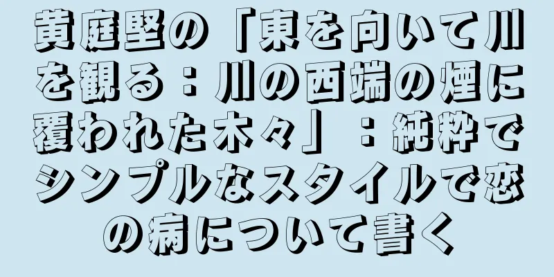 黄庭堅の「東を向いて川を観る：川の西端の煙に覆われた木々」：純粋でシンプルなスタイルで恋の病について書く