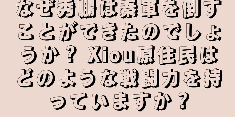 なぜ秀鵬は秦軍を倒すことができたのでしょうか？ Xiou原住民はどのような戦闘力を持っていますか？