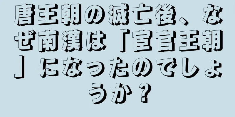 唐王朝の滅亡後、なぜ南漢は「宦官王朝」になったのでしょうか？