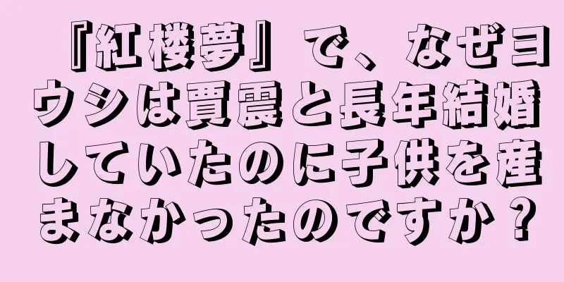 『紅楼夢』で、なぜヨウシは賈震と長年結婚していたのに子供を産まなかったのですか？