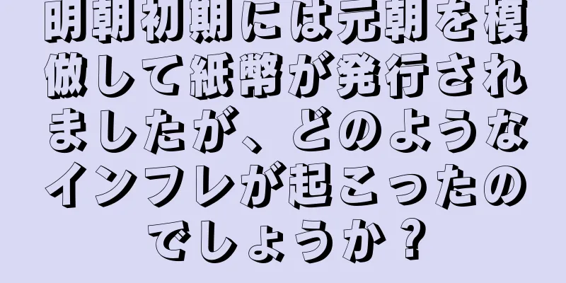 明朝初期には元朝を模倣して紙幣が発行されましたが、どのようなインフレが起こったのでしょうか？