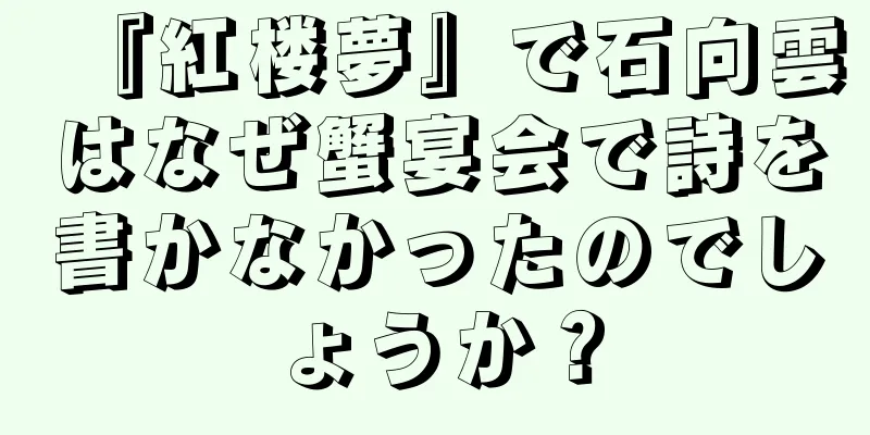 『紅楼夢』で石向雲はなぜ蟹宴会で詩を書かなかったのでしょうか？