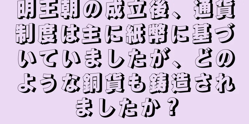明王朝の成立後、通貨制度は主に紙幣に基づいていましたが、どのような銅貨も鋳造されましたか？
