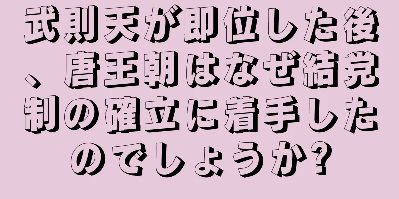 武則天が即位した後、唐王朝はなぜ結党制の確立に着手したのでしょうか?