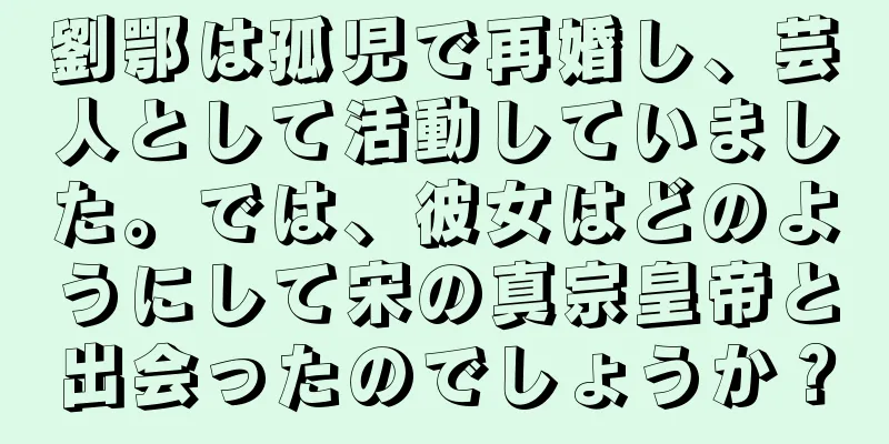 劉鄂は孤児で再婚し、芸人として活動していました。では、彼女はどのようにして宋の真宗皇帝と出会ったのでしょうか？