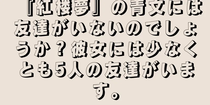 『紅楼夢』の青文には友達がいないのでしょうか？彼女には少なくとも5人の友達がいます。