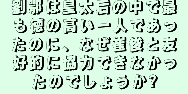 劉鄂は皇太后の中で最も徳の高い一人であったのに、なぜ崔俊と友好的に協力できなかったのでしょうか?