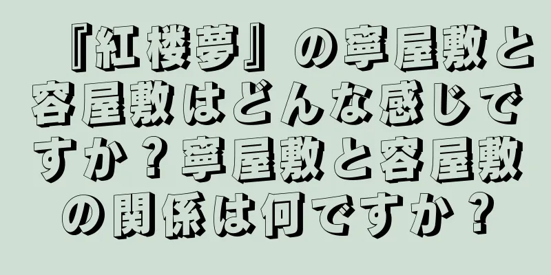 『紅楼夢』の寧屋敷と容屋敷はどんな感じですか？寧屋敷と容屋敷の関係は何ですか？
