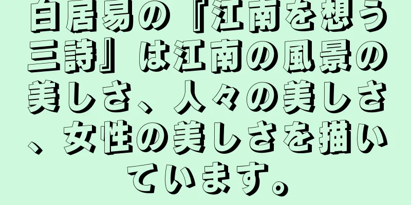 白居易の『江南を想う三詩』は江南の風景の美しさ、人々の美しさ、女性の美しさを描いています。